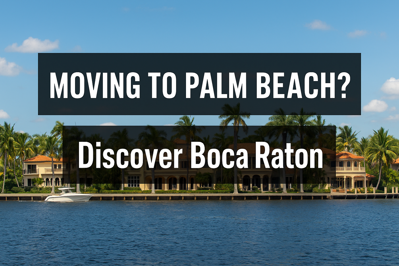 Featured blog image with bold text Moving to Palm Beach? Discover Boca Raton, showing luxury waterfront homes, palm trees, and a boat in Boca Raton Florida.